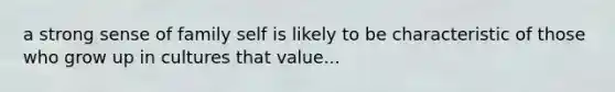 a strong sense of family self is likely to be characteristic of those who grow up in cultures that value...