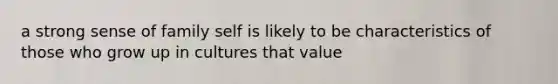 a strong sense of family self is likely to be characteristics of those who grow up in cultures that value