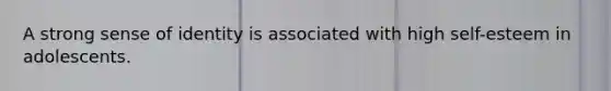A strong sense of identity is associated with high self-esteem in adolescents.