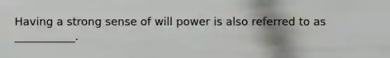 Having a strong sense of will power is also referred to as ___________.