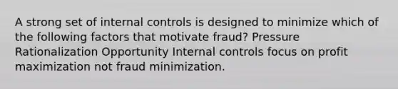 A strong set of internal controls is designed to minimize which of the following factors that motivate fraud? Pressure Rationalization Opportunity Internal controls focus on profit maximization not fraud minimization.