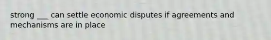 strong ___ can settle economic disputes if agreements and mechanisms are in place