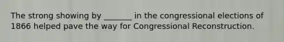 The strong showing by _______ in the congressional elections of 1866 helped pave the way for Congressional Reconstruction.