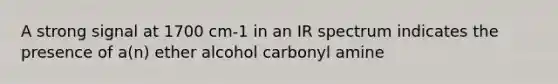 A strong signal at 1700 cm-1 in an IR spectrum indicates the presence of a(n) ether alcohol carbonyl amine