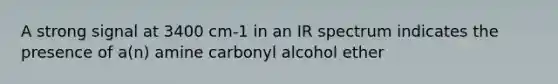 A strong signal at 3400 cm-1 in an IR spectrum indicates the presence of a(n) amine carbonyl alcohol ether