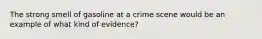 The strong smell of gasoline at a crime scene would be an example of what kind of evidence?