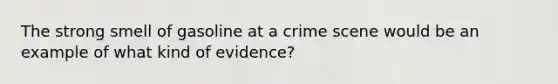 The strong smell of gasoline at a crime scene would be an example of what kind of evidence?