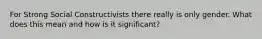 For Strong Social Constructivists there really is only gender. What does this mean and how is it significant?