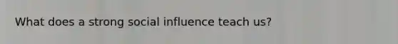 What does a strong social influence teach us?