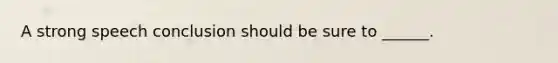 A strong speech conclusion should be sure to ______.