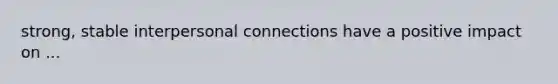 strong, stable interpersonal connections have a positive impact on ...