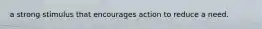 a strong stimulus that encourages action to reduce a need.