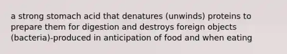 a strong stomach acid that denatures (unwinds) proteins to prepare them for digestion and destroys foreign objects (bacteria)-produced in anticipation of food and when eating