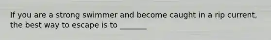 If you are a strong swimmer and become caught in a rip current, the best way to escape is to _______
