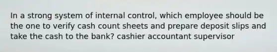 In a strong system of internal control, which employee should be the one to verify cash count sheets and prepare deposit slips and take the cash to the bank? cashier accountant supervisor