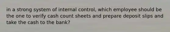 in a strong system of <a href='https://www.questionai.com/knowledge/kjj42owoAP-internal-control' class='anchor-knowledge'>internal control</a>, which employee should be the one to verify cash count sheets and prepare deposit slips and take the cash to the bank?