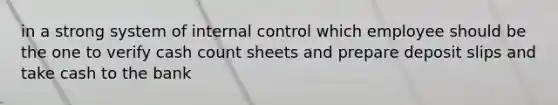 in a strong system of internal control which employee should be the one to verify cash count sheets and prepare deposit slips and take cash to the bank