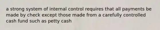 a strong system of internal control requires that all payments be made by check except those made from a carefully controlled cash fund such as petty cash