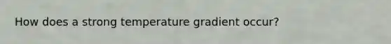 How does a strong temperature gradient occur?
