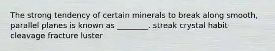 The strong tendency of certain minerals to break along smooth, parallel planes is known as ________. streak crystal habit cleavage fracture luster