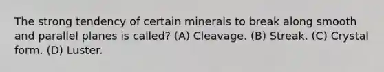 The strong tendency of certain minerals to break along smooth and parallel planes is called? (A) Cleavage. (B) Streak. (C) Crystal form. (D) Luster.