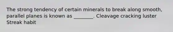 The strong tendency of certain minerals to break along smooth, parallel planes is known as ________. Cleavage cracking luster Streak habit