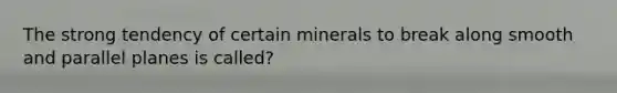 The strong tendency of certain minerals to break along smooth and parallel planes is called?