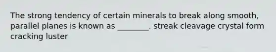 The strong tendency of certain minerals to break along smooth, parallel planes is known as ________. streak cleavage crystal form cracking luster