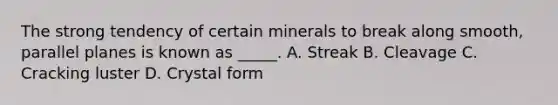 The strong tendency of certain minerals to break along smooth, parallel planes is known as _____. A. Streak B. Cleavage C. Cracking luster D. Crystal form