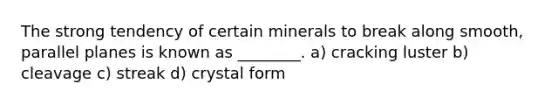 The strong tendency of certain minerals to break along smooth, parallel planes is known as ________. a) cracking luster b) cleavage c) streak d) crystal form