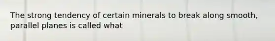 The strong tendency of certain minerals to break along smooth, parallel planes is called what