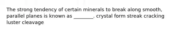 The strong tendency of certain minerals to break along smooth, parallel planes is known as ________. crystal form streak cracking luster cleavage