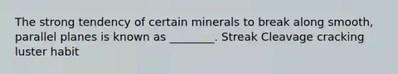 The strong tendency of certain minerals to break along smooth, parallel planes is known as ________. Streak Cleavage cracking luster habit