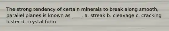 The strong tendency of certain minerals to break along smooth, parallel planes is known as ____. a. streak b. cleavage c. cracking luster d. crystal form