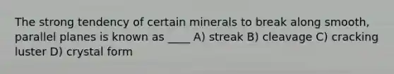 The strong tendency of certain minerals to break along smooth, parallel planes is known as ____ A) streak B) cleavage C) cracking luster D) crystal form