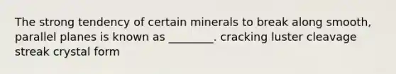 The strong tendency of certain minerals to break along smooth, parallel planes is known as ________. cracking luster cleavage streak crystal form