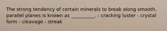 The strong tendency of certain minerals to break along smooth, parallel planes is known as __________. - cracking luster - crystal form - cleavage - streak