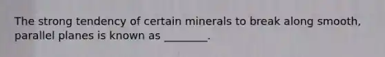 The strong tendency of certain minerals to break along smooth, parallel planes is known as ________.