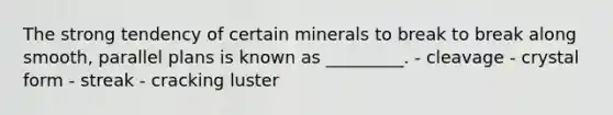 The strong tendency of certain minerals to break to break along smooth, parallel plans is known as _________. - cleavage - crystal form - streak - cracking luster