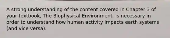 A strong understanding of the content covered in Chapter 3 of your textbook, The Biophysical Environment, is necessary in order to understand how human activity impacts earth systems (and vice versa).