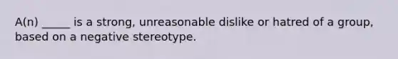 A(n) _____ is a strong, unreasonable dislike or hatred of a group, based on a negative stereotype.