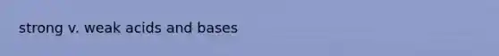 strong v. weak <a href='https://www.questionai.com/knowledge/kvCSAshSAf-acids-and-bases' class='anchor-knowledge'>acids and bases</a>