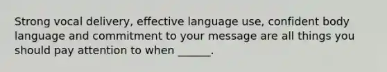 Strong vocal delivery, effective language use, confident body language and commitment to your message are all things you should pay attention to when ______.