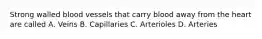 Strong walled blood vessels that carry blood away from the heart are called A. Veins B. Capillaries C. Arterioles D. Arteries