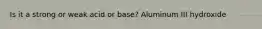 Is it a strong or weak acid or base? Aluminum III hydroxide