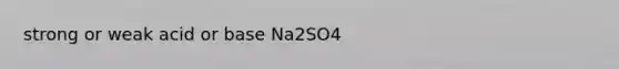 strong or weak acid or base Na2SO4