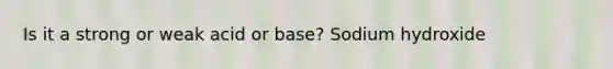 Is it a strong or weak acid or base? Sodium hydroxide