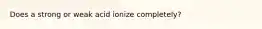 Does a strong or weak acid ionize completely?