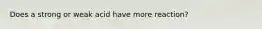 Does a strong or weak acid have more reaction?