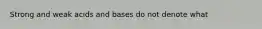 Strong and weak acids and bases do not denote what